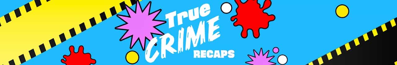 True Crime Recaps